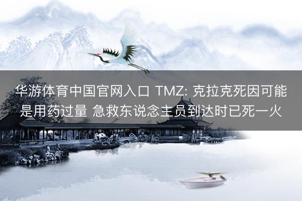 华游体育中国官网入口 TMZ: 克拉克死因可能是用药过量 急救东说念主员到达时已死一火