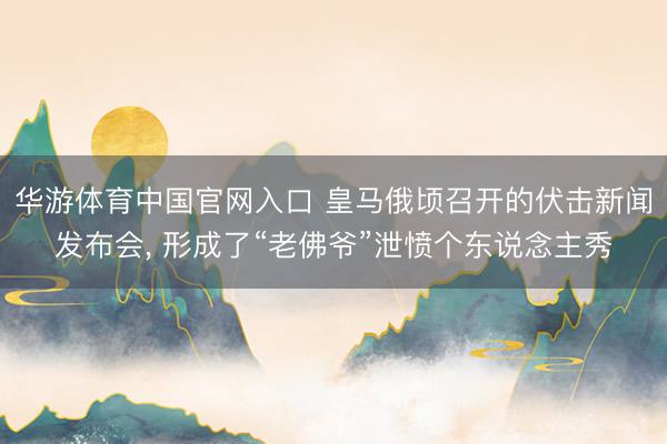 华游体育中国官网入口 皇马俄顷召开的伏击新闻发布会, 形成了“老佛爷”泄愤个东说念主秀