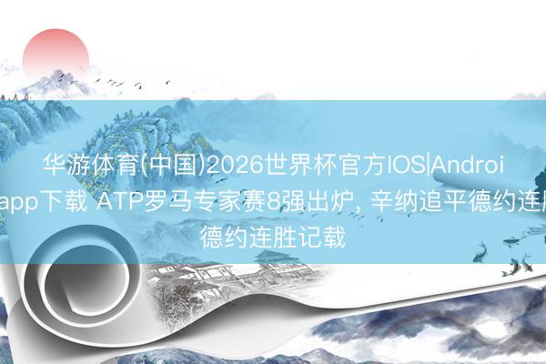 华游体育(中国)2026世界杯官方IOS|Android手机app下载 ATP罗马专家赛8强出炉， 辛纳追平德约连胜记载