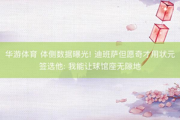 华游体育 体侧数据曝光! 迪班萨但愿奇才用状元签选他: 我能让球馆座无隙地