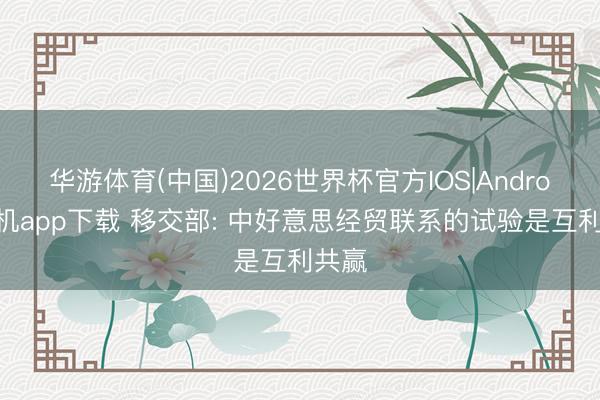 华游体育(中国)2026世界杯官方IOS|Android手机app下载 移交部: 中好意思经贸联系的试验是互利共赢