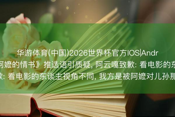 华游体育(中国)2026世界杯官方IOS|Android手机app下载 《给阿嬷的情书》推选语引质疑， 阿云嘎致歉: 看电影的东谈主视角不同， 我方是被阿嬷对儿孙那句教学轰动