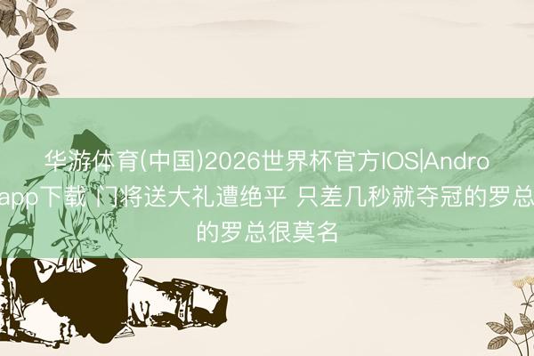 华游体育(中国)2026世界杯官方IOS|Android手机app下载 门将送大礼遭绝平 只差几秒就夺冠的罗总很莫名
