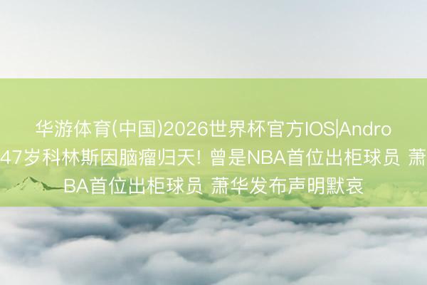 华游体育(中国)2026世界杯官方IOS|Android手机app下载 47岁科林斯因脑瘤归天! 曾是NBA首位出柜球员 萧华发布声明默哀