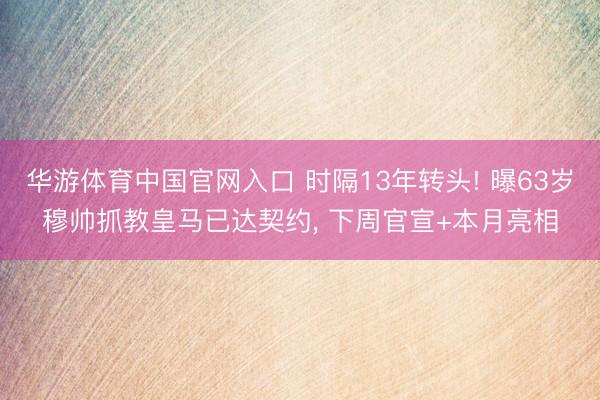 华游体育中国官网入口 时隔13年转头! 曝63岁穆帅抓教皇马已达契约， 下周官宣+本月亮相