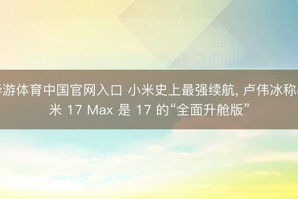 华游体育中国官网入口 小米史上最强续航， 卢伟冰称小米 17 Max 是 17 的“全面升舱版”
