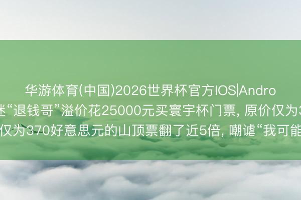 华游体育(中国)2026世界杯官方IOS|Android手机app下载 资深球迷“退钱哥”溢价花25000元买寰宇杯门票， 原价仅为370好意思元的山顶票翻了近5倍， 嘲谑“我可能要成为第一个大冤种! ”