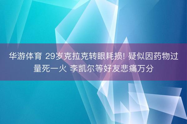 华游体育 29岁克拉克转眼耗损! 疑似因药物过量死一火 李凯尔等好友悲痛万分