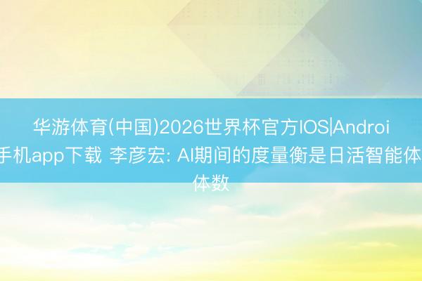 华游体育(中国)2026世界杯官方IOS|Android手机app下载 李彦宏: AI期间的度量衡是日活智能体数