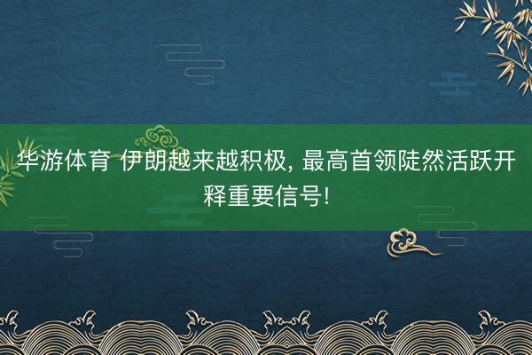 华游体育 伊朗越来越积极， 最高首领陡然活跃开释重要信号!