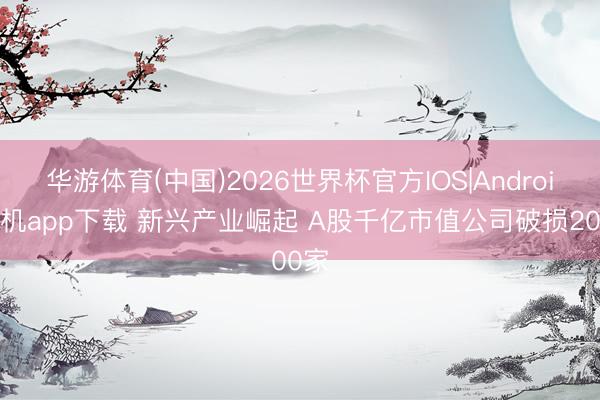 华游体育(中国)2026世界杯官方IOS|Android手机app下载 新兴产业崛起 A股千亿市值公司破损200家