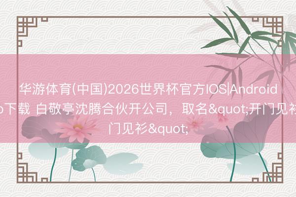 华游体育(中国)2026世界杯官方IOS|Android手机app下载 白敬亭沈腾合伙开公司，取名"开门见衫"