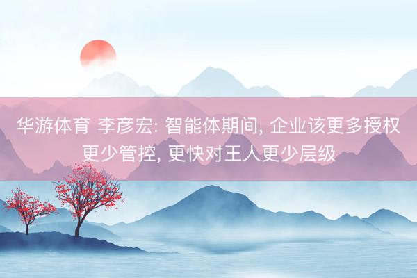 华游体育 李彦宏: 智能体期间， 企业该更多授权更少管控， 更快对王人更少层级