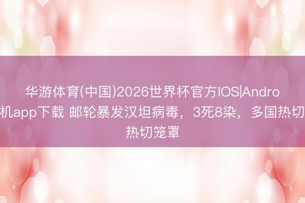 华游体育(中国)2026世界杯官方IOS|Android手机app下载 邮轮暴发汉坦病毒，3死8染，多国热切笼罩