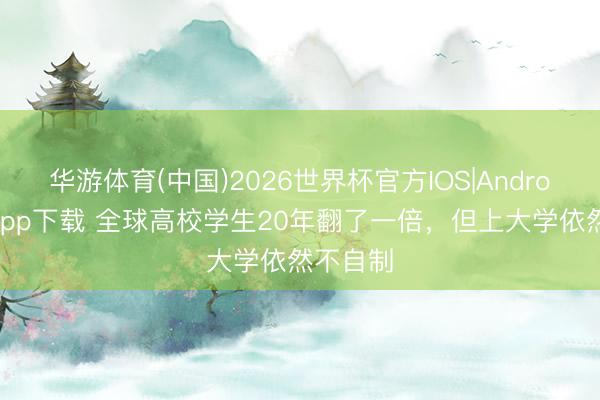 华游体育(中国)2026世界杯官方IOS|Android手机app下载 全球高校学生20年翻了一倍，但上大学依然不自制