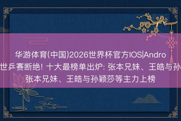 华游体育(中国)2026世界杯官方IOS|Android手机app下载 世乒赛断绝! 十大最榜单出炉: 张本兄妹、王皓与孙颖莎等主力上榜