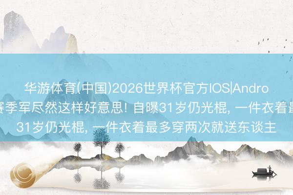 华游体育(中国)2026世界杯官方IOS|Android手机app下载 世乒赛季军尽然这样好意思! 自曝31岁仍光棍, 一件衣着最多穿两次就送东谈主
