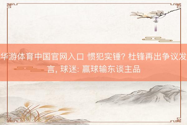 华游体育中国官网入口 惯犯实锤? 杜锋再出争议发言， 球迷: 赢球输东谈主品