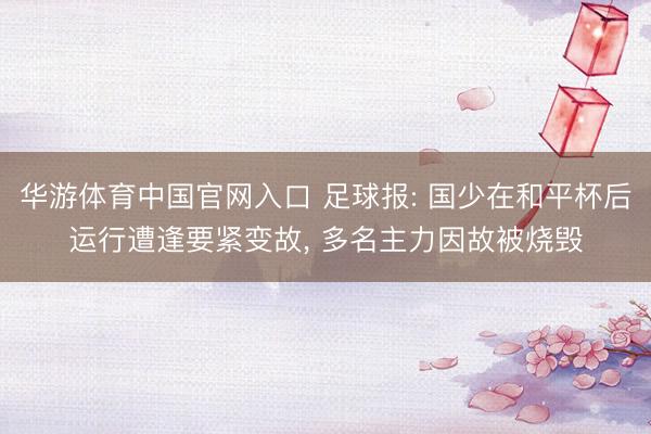 华游体育中国官网入口 足球报: 国少在和平杯后运行遭逢要紧变故， 多名主力因故被烧毁