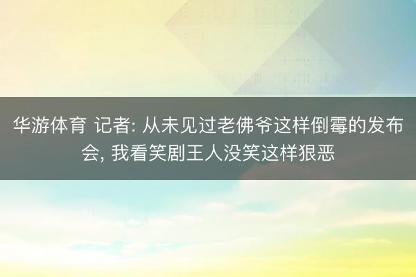 华游体育 记者: 从未见过老佛爷这样倒霉的发布会, 我看笑剧王人没笑这样狠恶