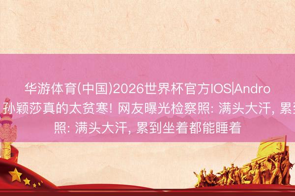 华游体育(中国)2026世界杯官方IOS|Android手机app下载 孙颖莎真的太贫寒! 网友曝光检察照: 满头大汗, 累到坐着都能睡着