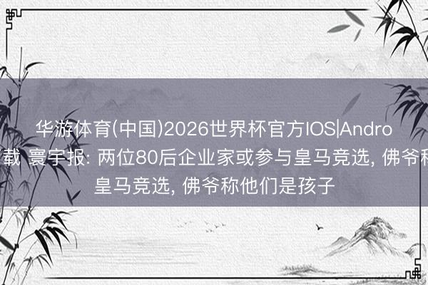 华游体育(中国)2026世界杯官方IOS|Android手机app下载 寰宇报: 两位80后企业家或参与皇马竞选, 佛爷称他们是孩子