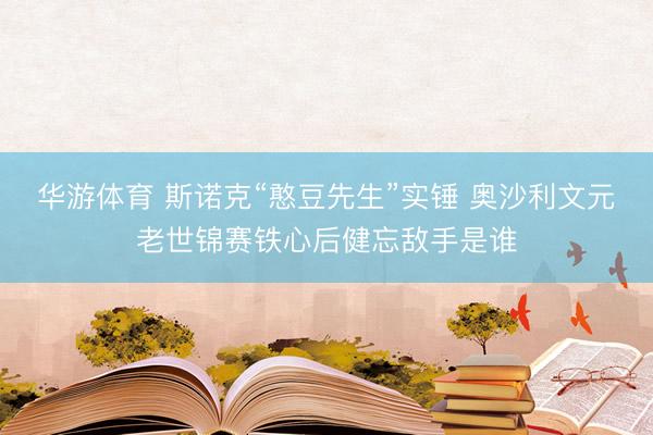 华游体育 斯诺克“憨豆先生”实锤 奥沙利文元老世锦赛铁心后健忘敌手是谁