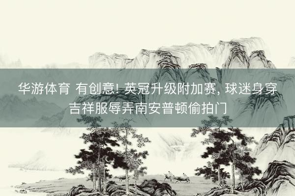 华游体育 有创意! 英冠升级附加赛, 球迷身穿吉祥服辱弄南安普顿偷拍门