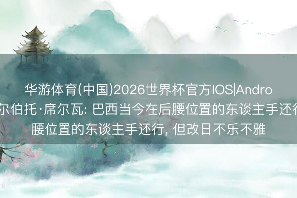 华游体育(中国)2026世界杯官方IOS|Android手机app下载 吉尔伯托·席尔瓦: 巴西当今在后腰位置的东谈主手还行, 但改日不乐不雅