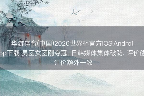 华游体育(中国)2026世界杯官方IOS|Android手机app下载 男团女团刚夺冠, 日韩媒体集体破防, 评价额外一致