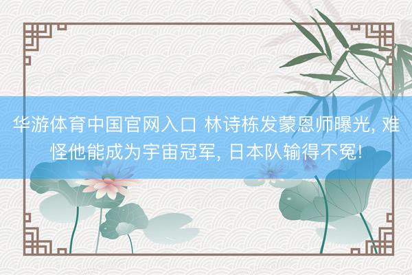 华游体育中国官网入口 林诗栋发蒙恩师曝光， 难怪他能成为宇宙冠军， 日本队输得不冤!