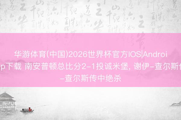 华游体育(中国)2026世界杯官方IOS|Android手机app下载 南安普顿总比分2-1投诚米堡， 谢伊-查尔斯传中绝杀
