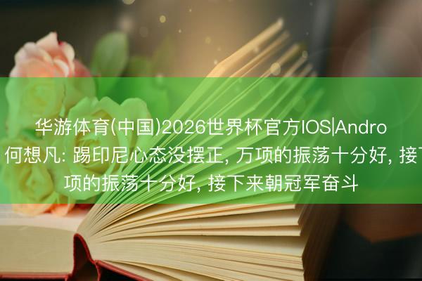 华游体育(中国)2026世界杯官方IOS|Android手机app下载 何想凡: 踢印尼心态没摆正, 万项的振荡十分好, 接下来朝冠军奋斗