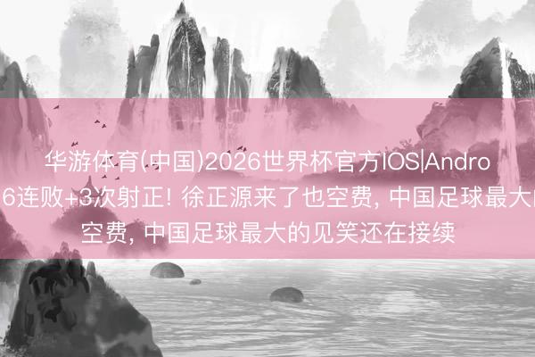 华游体育(中国)2026世界杯官方IOS|Android手机app下载 6连败+3次射正! 徐正源来了也空费， 中国足球最大的见笑还在接续