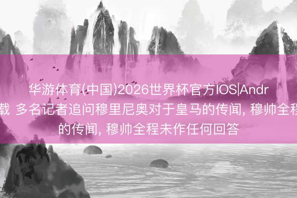 华游体育(中国)2026世界杯官方IOS|Android手机app下载 多名记者追问穆里尼奥对于皇马的传闻, 穆帅全程未作任何回答