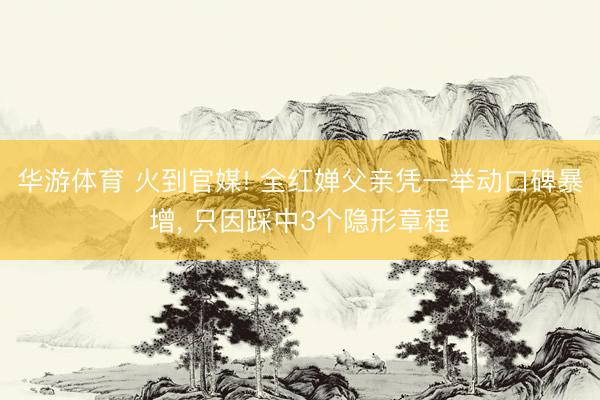 华游体育 火到官媒! 全红婵父亲凭一举动口碑暴增, 只因踩中3个隐形章程