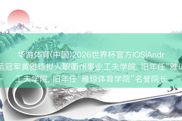 华游体育(中国)2026世界杯官方IOS|Android手机app下载 奥运冠军黄雅琼拟入职衢州事业工夫学院, 旧年任“雅琼体育学院”名誉院长
