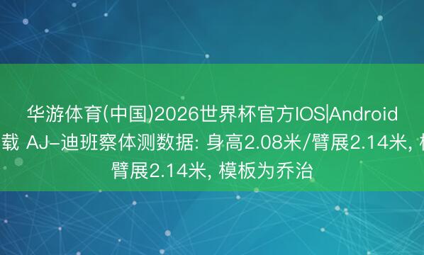 华游体育(中国)2026世界杯官方IOS|Android手机app下载 AJ-迪班察体测数据: 身高2.08米/臂展2.14米, 模板为乔治