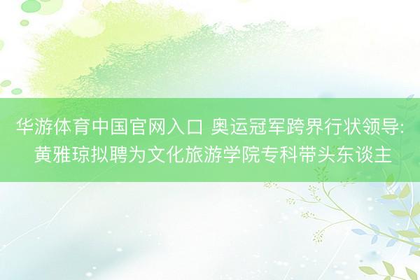 华游体育中国官网入口 奥运冠军跨界行状领导: 黄雅琼拟聘为文化旅游学院专科带头东谈主