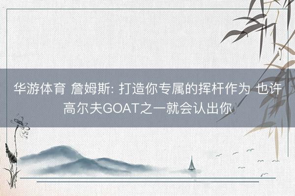 华游体育 詹姆斯: 打造你专属的挥杆作为 也许高尔夫GOAT之一就会认出你