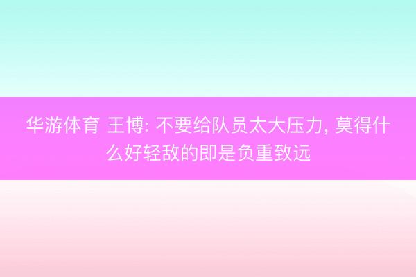 华游体育 王博: 不要给队员太大压力, 莫得什么好轻敌的即是负重致远