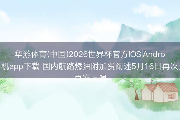 华游体育(中国)2026世界杯官方IOS|Android手机app下载 国内航路燃油附加费阐述5月16日再次上调