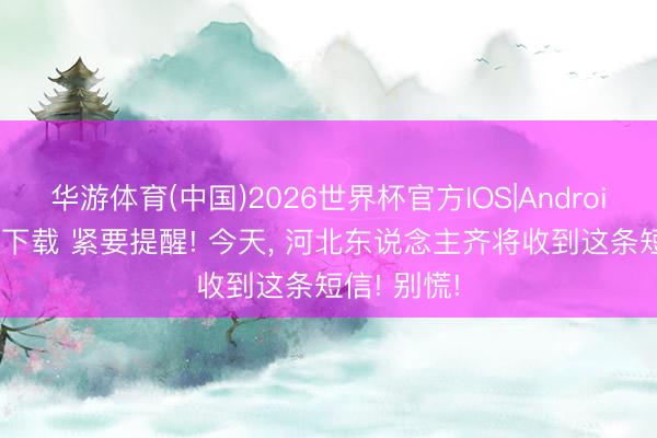 华游体育(中国)2026世界杯官方IOS|Android手机app下载 紧要提醒! 今天， 河北东说念主齐将收到这条短信! 别慌!