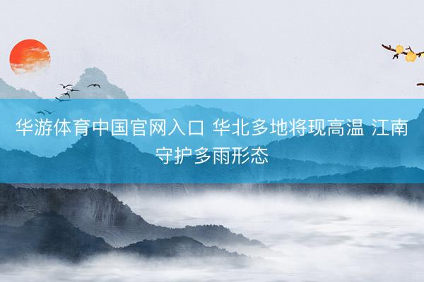 华游体育中国官网入口 华北多地将现高温 江南守护多雨形态