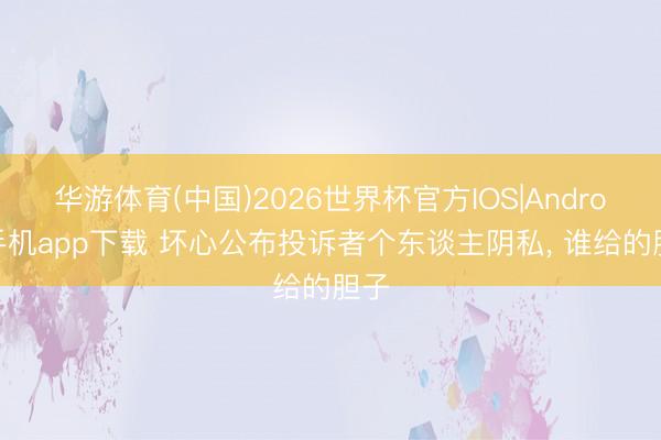 华游体育(中国)2026世界杯官方IOS|Android手机app下载 坏心公布投诉者个东谈主阴私， 谁给的胆子