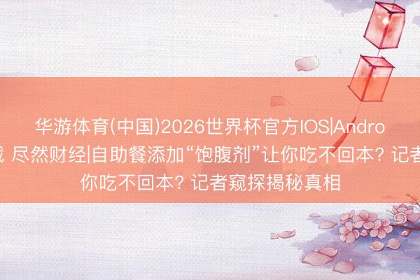 华游体育(中国)2026世界杯官方IOS|Android手机app下载 尽然财经|自助餐添加“饱腹剂”让你吃不回本? 记者窥探揭秘真相