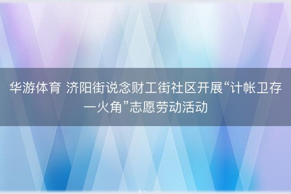 华游体育 济阳街说念财工街社区开展“计帐卫存一火角”志愿劳动活动