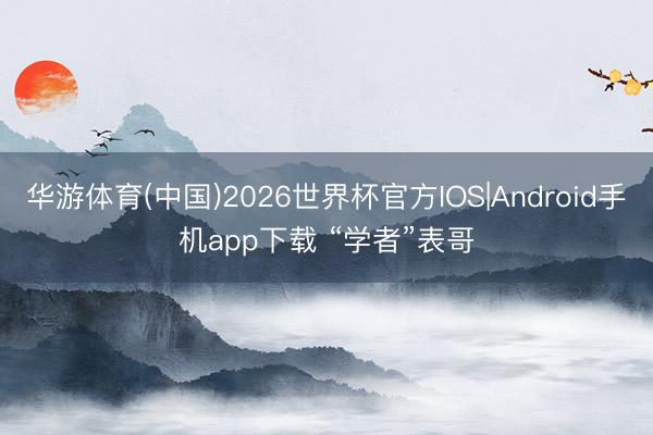 华游体育(中国)2026世界杯官方IOS|Android手机app下载 “学者”表哥