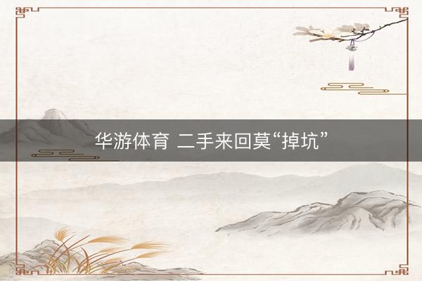 华游体育 二手来回莫“掉坑”