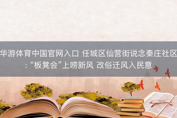 华游体育中国官网入口 任城区仙营街说念秦庄社区: “板凳会”上唠新风 改俗迁风入民意